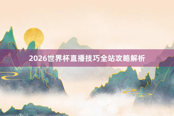 2026世界杯直播技巧全站攻略解析