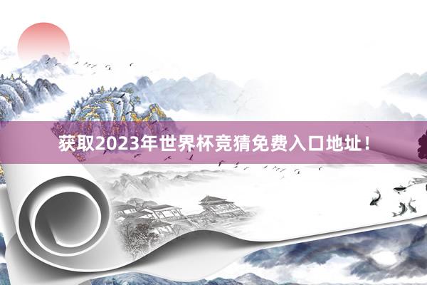 获取2023年世界杯竞猜免费入口地址!