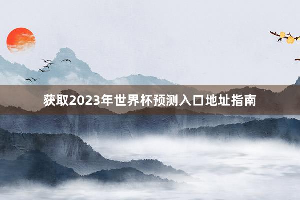 获取2023年世界杯预测入口地址指南