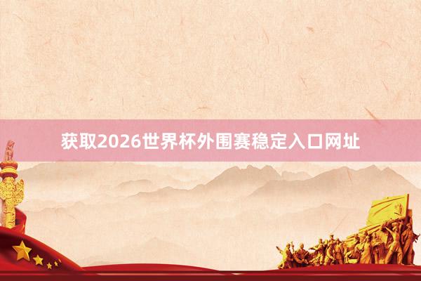获取2026世界杯外围赛稳定入口网址