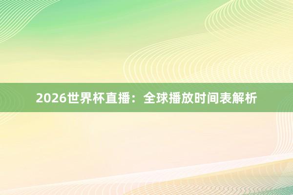 2026世界杯直播：全球播放时间表解析