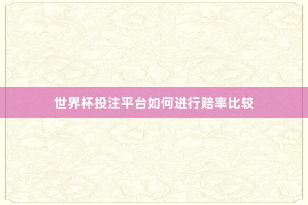 世界杯投注平台如何进行赔率比较