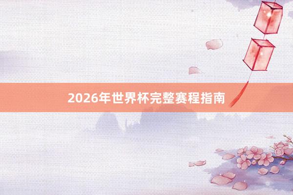 2026年世界杯完整赛程指南