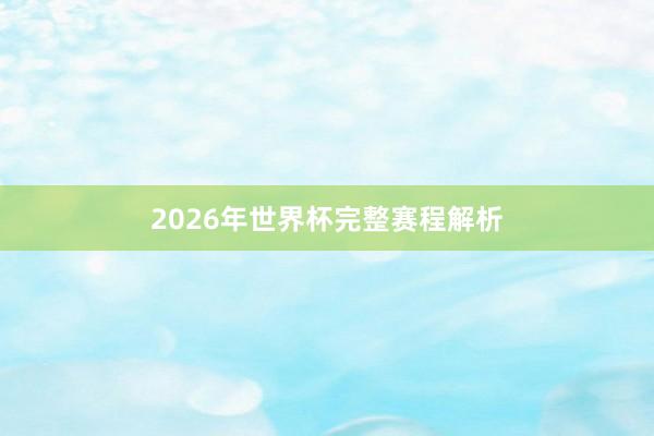 2026年世界杯完整赛程解析