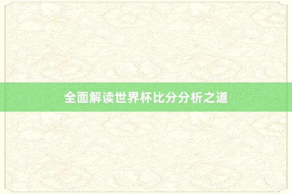 全面解读世界杯比分分析之道