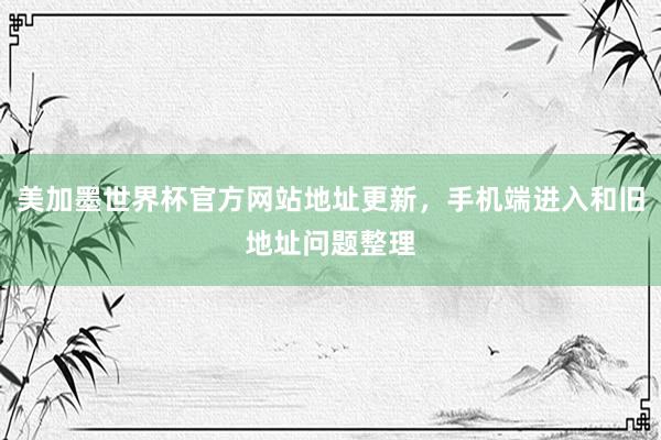 美加墨世界杯官方网站地址更新，手机端进入和旧地址问题整理