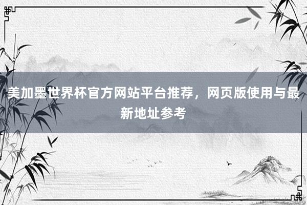 美加墨世界杯官方网站平台推荐，网页版使用与最新地址参考
