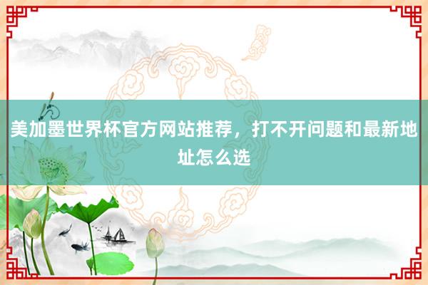 美加墨世界杯官方网站推荐，打不开问题和最新地址怎么选