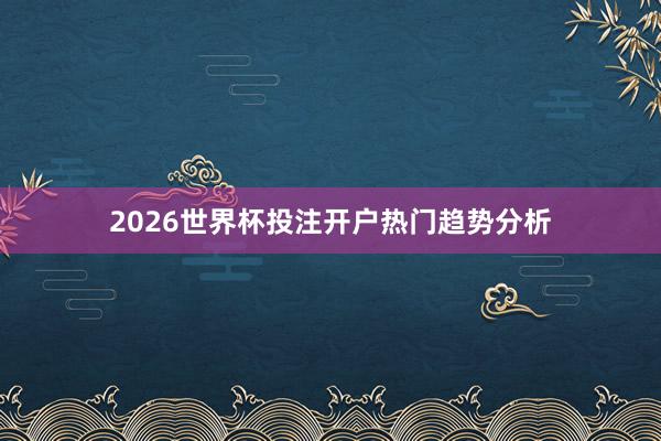 2026世界杯投注开户热门趋势分析