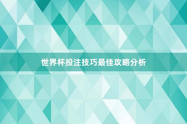 世界杯投注技巧最佳攻略分析