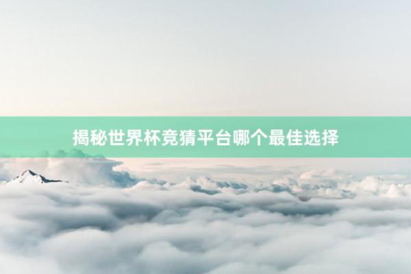 揭秘世界杯竞猜平台哪个最佳选择