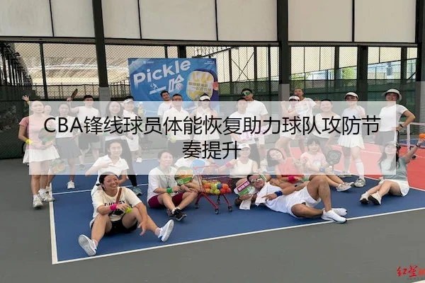 CBA锋线球员体能恢复助力球队攻防节奏提升 - Sports