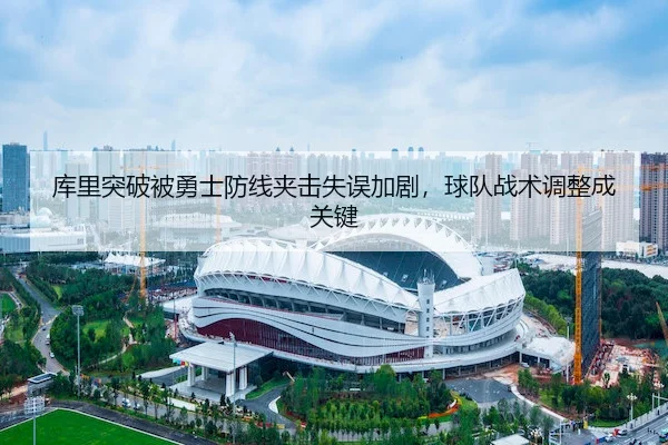 库里突破被勇士防线夹击失误加剧，球队战术调整成关键